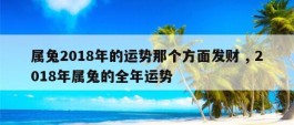 属兔2018年的运势那个方面发财 , 2018年属兔的全年运势