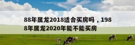 88年属龙2018适合买房吗 , 1988年属龙2020年能不能买房