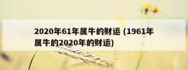 2020年61年属牛的财运 (1961年属牛的2020年的财运)