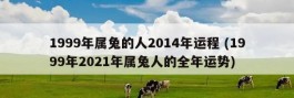 1999年属兔的人2014年运程 (1999年2021年属兔人的全年运势)