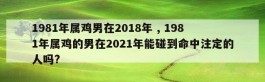 1981年属鸡男在2018年 , 1981年属鸡的男在2021年能碰到命中注定的人吗?