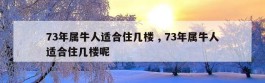 73年属牛人适合住几楼 , 73年属牛人适合住几楼呢