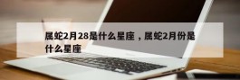 属蛇2月28是什么星座 , 属蛇2月份是什么星座