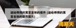 送给师傅的寓意吉祥的摆件 (送给师傅的寓意吉祥的摆件图片)