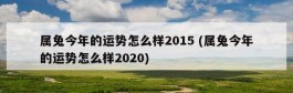 属兔今年的运势怎么样2015 (属兔今年的运势怎么样2020)