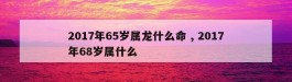 2017年65岁属龙什么命 , 2017年68岁属什么