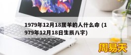 1979年12月18属羊的人什么命 (1979年12月18日生辰八字)