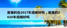 属猴的在2017年结婚好吗 , 属猴的2020年结婚好吗