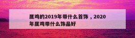 属鸡的2019年带什么首饰 , 2020年属鸡带什么饰品好