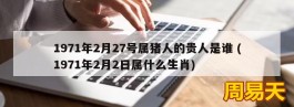 1971年2月27号属猪人的贵人是谁 (1971年2月2日属什么生肖)