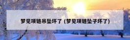 梦见项链吊坠坏了 (梦见项链坠子坏了)