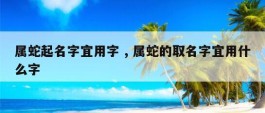 属蛇起名字宜用字 , 属蛇的取名字宜用什么字